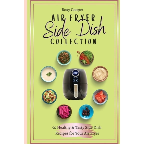 Air Fryer Side Dish Collection: 50 Healthy & Tasty Side Dish Recipes for Your Air Fryer