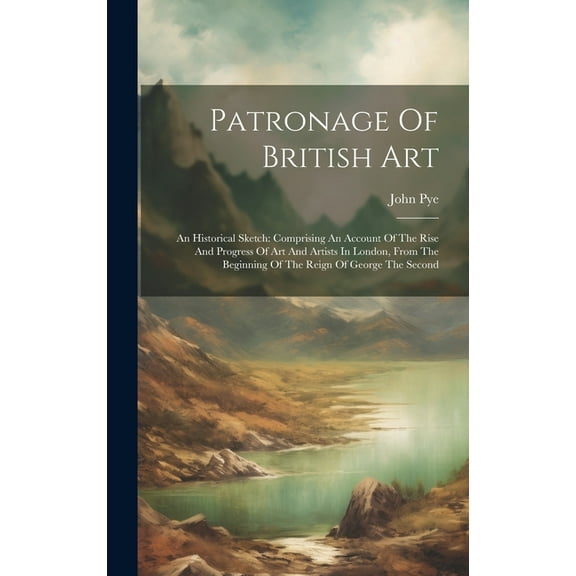 Patronage Of British Art: An Historical Sketch: Comprising An Account Of The Rise And Progress Of Art And Artists In London, From The Beginning Of The Reign Of George The Second (Hardcover)