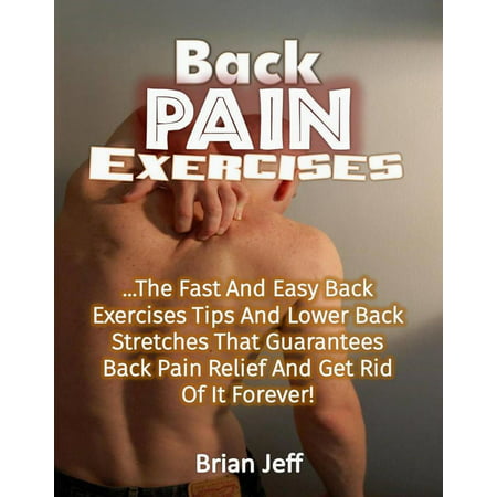 Back Pain Exercises: The Fast And Easy Back Exercises Tips And Lower Back Stretches That Guarantees Back Pain Relief And Get Rid Of It Forever! - (Best Products To Get Rid Of Back Acne)