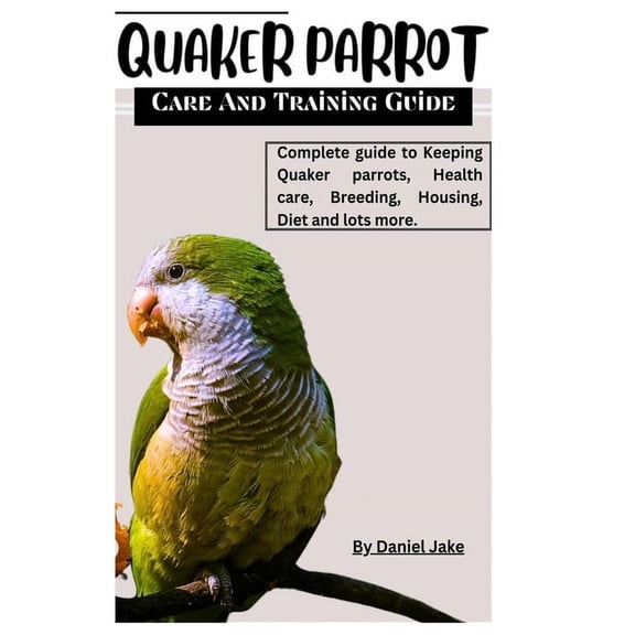 Quaker parrot care and Training guide: Complete guide to Keeping Quaker parrots, Health care, Breeding, Housing, Diet and lots more. (Paperback)