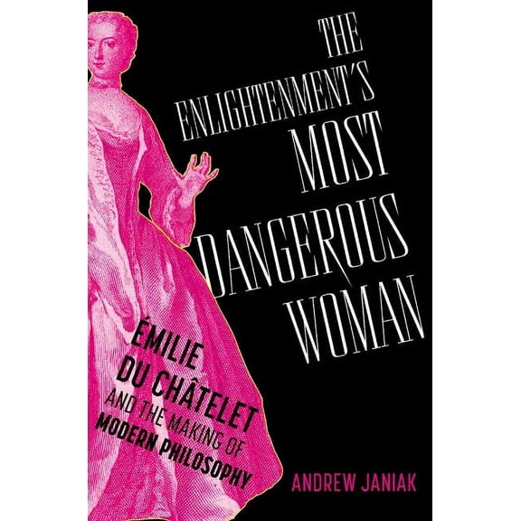 The Enlightenment's Most Dangerous Woman: Émilie Du Châtelet and the Making of Modern Philosophy, (Hardcover)