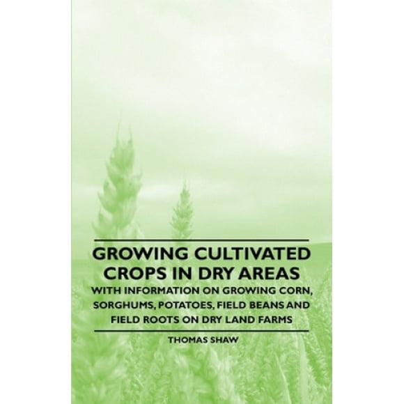 Growing Cultivated Crops in Dry Areas - With Information on Growing Corn, Sorghums, Potatoes, Field Beans and Field Roots on Dry Land Farms