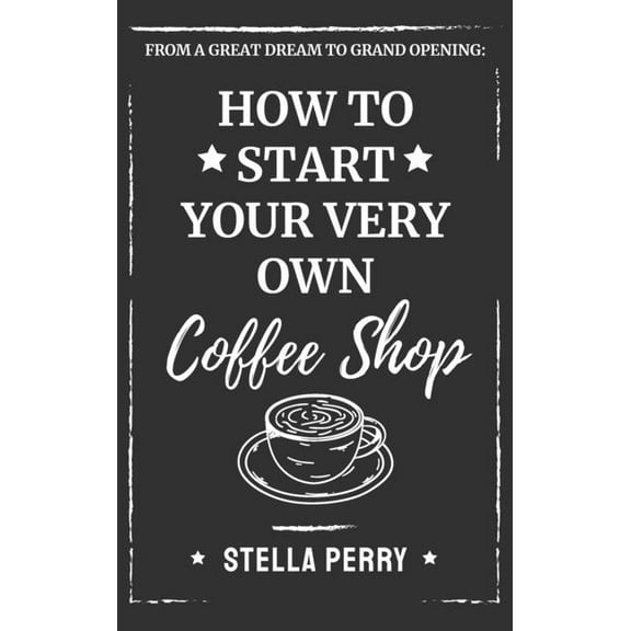 From a Great Dream to Grand Opening: How to Start Your Very Own Coffee Shop, (Hardcover)