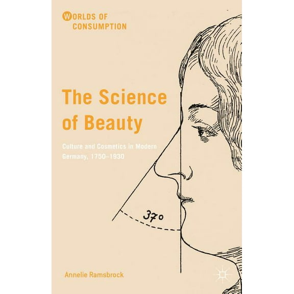 Worlds of Consumption The Science of Beauty: Culture and Cosmetics in Modern Germany, 1750-1930, (Hardcover)