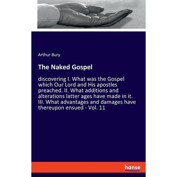The Naked Gospel: discovering I. What was the Gospel which Our Lord and His apostles preached. II. What additions and al, (Paperback)