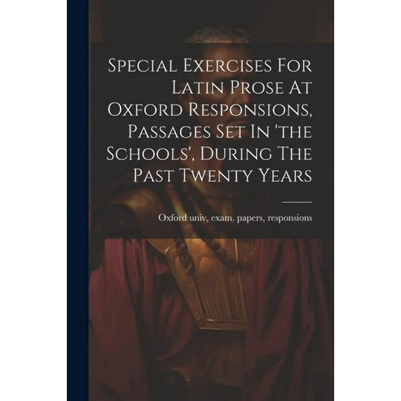 Special Exercises For Latin Prose At Oxford Responsions, Passages Set In 'the Schools', During The Past Twenty Years (Paperback)