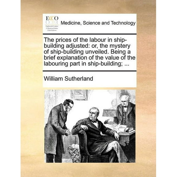 The Prices of the Labour in Ship-Building Adjusted: Or, the Mystery of Ship-Building Unveiled. Being a Brief Explanation of the Value of the Labouring