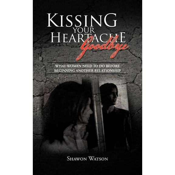 Kissing Your Heartache Goodbye: What Women Need to Do Before Beginning Another Relationship (Paperback)