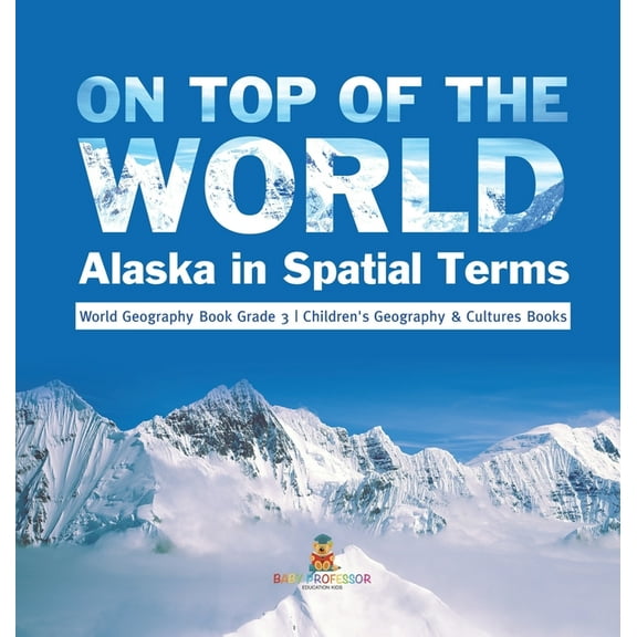 On Top of the World: Alaska in Spatial Terms World Geography Book Grade 3 Children's Geography & Cultures Books, (Hardcover)