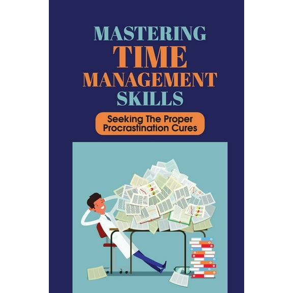 Mastering Time Management Skills: Seeking The Proper Procrastination Cures: Ways To Stop Procrastinating (Paperback)