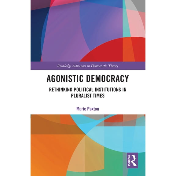 Routledge Advances in Democratic Theory Agonistic Democracy: Rethinking Political Institutions in Pluralist Times, (Paperback)