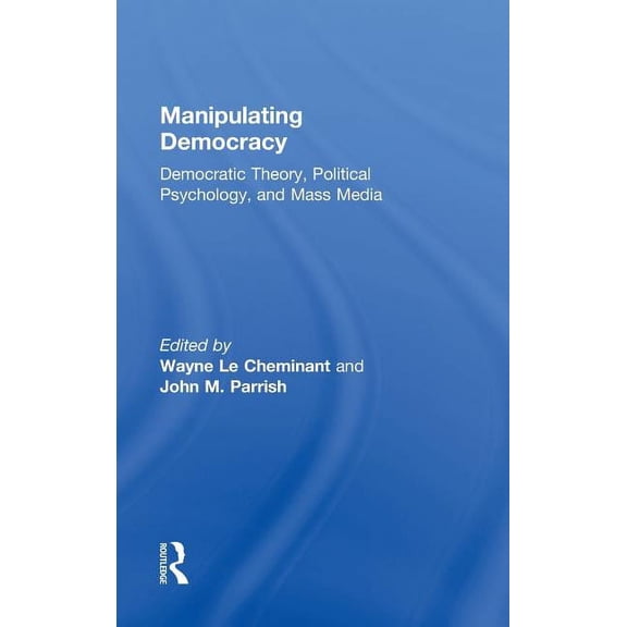 Manipulating Democracy: Democratic Theory, Political Psychology, and Mass Media, (Hardcover)