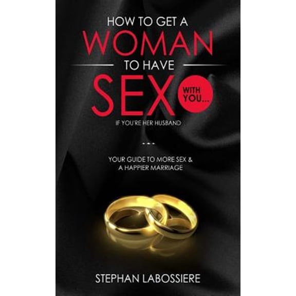 Pre-Owned How To Get A Woman To Have Sex With You...If You're Her Husband: A Guide To Getting More Sex And Improving Your Relationship (Paperback) 1512084271 9781512084276