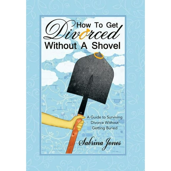 How to Get Divorced without a Shovel: A Guide to Surviving Divorce Without Getting Buried (Hardcover)