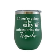 If You're Going to be Salty At Least Bring the Tequila - Engraved 12 oz Green Wine Cup Unique Funny Birthday Gift Graduation Gifts for Men or Women Probably Tequila drinking Hilarious Patron Alcohol
