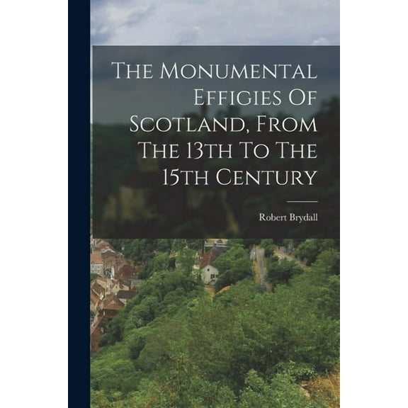 The Monumental Effigies Of Scotland, From The 13th To The 15th Century (Paperback)