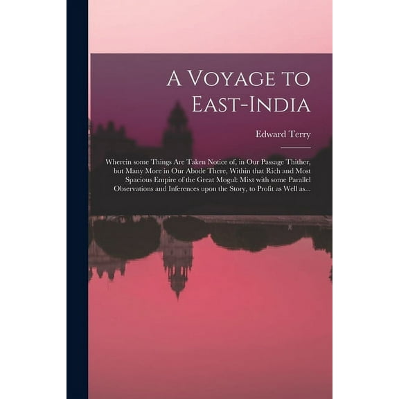 A Voyage to East-India; Wherein Some Things Are Taken Notice of, in Our Passage Thither, but Many More in Our Abode There, Within That Rich and Most Spacious Empire of the Great Mogul (Paperback)