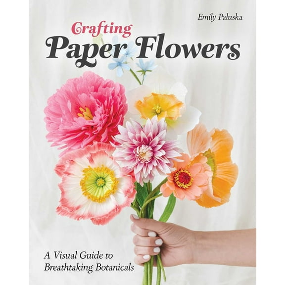 Crafting Paper Flowers: A Visual Guide to Breathtaking Botanicals, (Paperback)