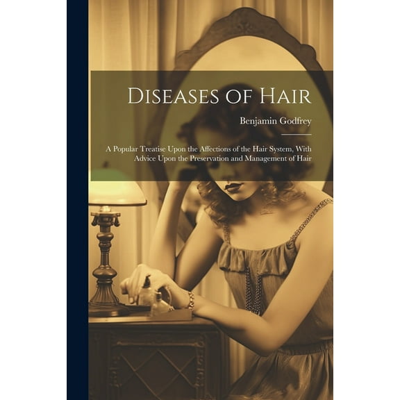 Diseases of Hair: A Popular Treatise Upon the Affections of the Hair System, With Advice Upon the Preservation and Management of Hair (Paperback)