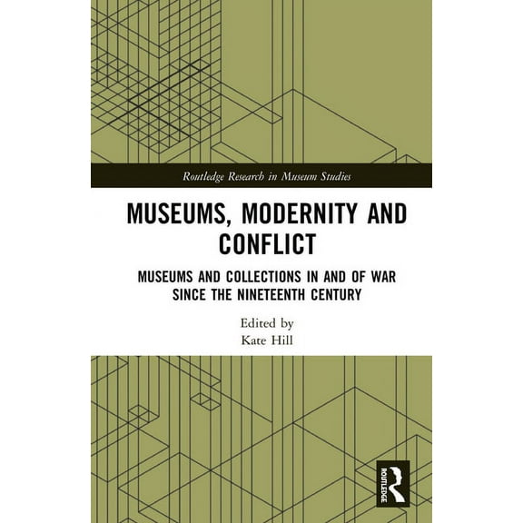 Routledge Research in Museum Studies Museums, Modernity and Conflict: Museums and Collections in and of War since the Nineteenth Century, (Hardcover)