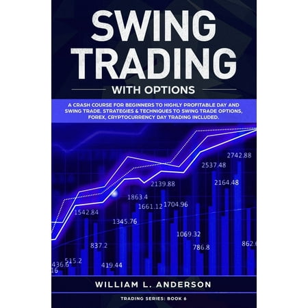 Trading: Swing Trading with Options: A Crash Course for Beginners to Highly Profitable Day and Swing Trade Proven Strategies & Techniques to Trade Options, Stocks, Forex and Day Trading (Best Way To Trade Forex)