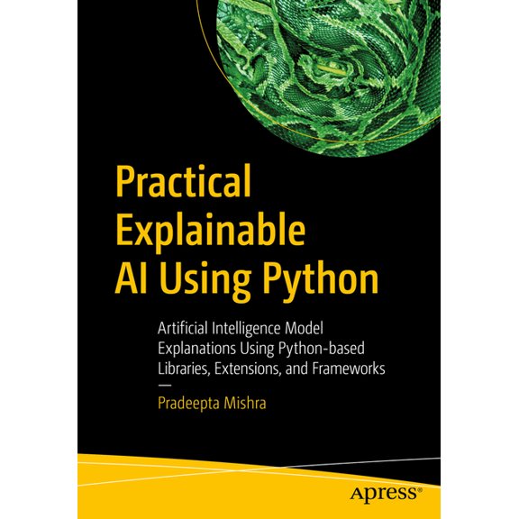Practical Explainable AI Using Python: Artificial Intelligence Model Explanations Using Python-Based Libraries, Extensio, (Paperback)