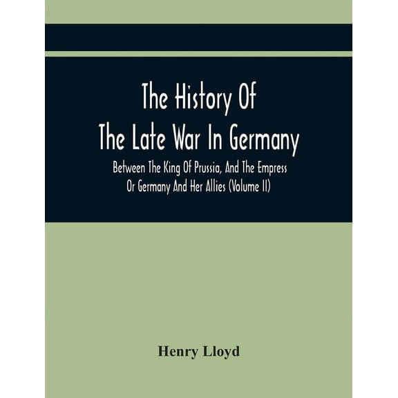 The History Of The Late War In Germany, Between The King Of Prussia, And The Empress Or Germany And Her Allies (Volume I, (Paperback)