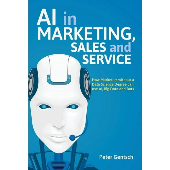AI in Marketing, Sales and Service: How Marketers Without a Data Science Degree Can Use Ai, Big Data and Bots, (Paperback)