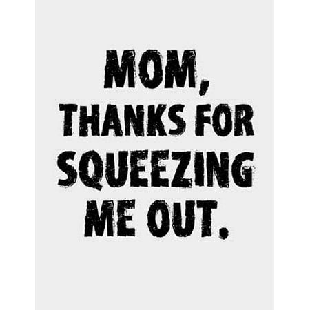 Mom, Thanks for Squeezing me out : Funny Mom Gifts Mom Thanks For Squeezing Me Out Notebook - Best Gag Gift For Mom - Mother's Day Journal Gift Idea For Her From Daughter