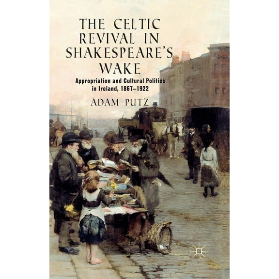 The Celtic Revival in Shakespeare's Wake: Appropriation and Cultural Politics in Ireland, 1867-1922, (Paperback)