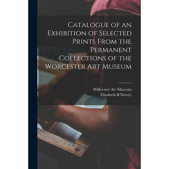 Catalogue of an Exhibition of Selected Prints From the Permanent Collections of the Worcester Art Museum, (Paperback)