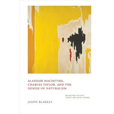 Alasdair Macintyre, Charles Taylor, and the Demise of Naturalism : Reunifying Political Theory and Social Science