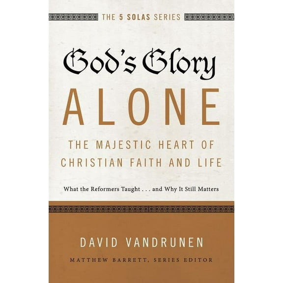 Five Solas God's Glory Alone---The Majestic Heart of Christian Faith and Life: What the Reformers Taught...and Why It Still Matters, (Paperback)