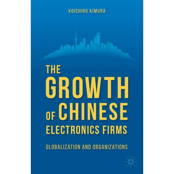 The Growth of Chinese Electronics Firms: Globalization and Organizations, (Hardcover)