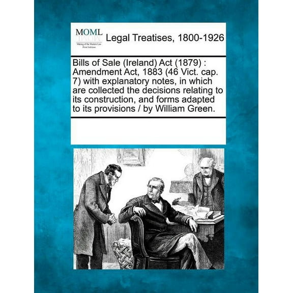 Bills of Sale (Ireland) ACT (1879): Amendment Act, 1883 (46 Vict. Cap. 7) with Explanatory Notes, in Which Are Collected the Decisions Relating to Its Construction, and Forms Adapted to Its Provisions