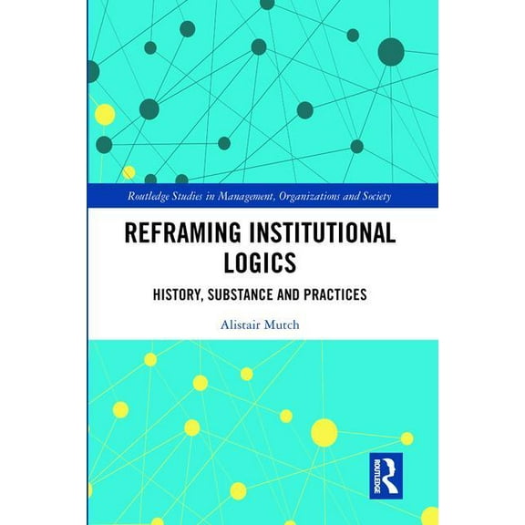 Routledge Studies in Management, Organiz Reframing Institutional Logics: Substance, Practice and History, (Hardcover)