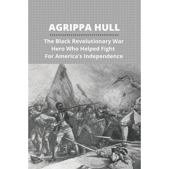 Agrippa Hull: The Black Revolutionary War Hero Who Helped Fight For America's Independence: Agrippa Hull Book, (Paperback)