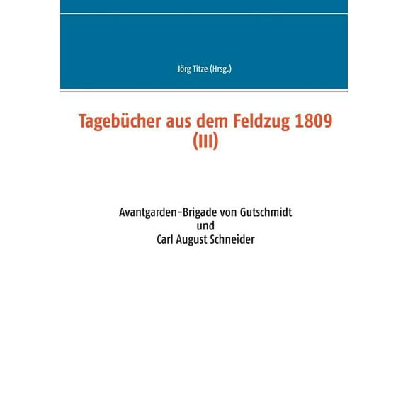 Tagebücher aus dem Feldzug 1809 (III): Avantgarden-Brigade von Gutschmidt und Carl August Schneider, (Paperback)