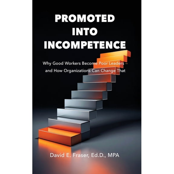 Fraser Leadership Promoted Into Incompetence: Why Good Workers Become Poor Leaders-and How Organizations Can Change That, (Hardcover)