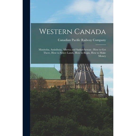Western Canada [microform] : Manitoba, Assiniboia, Alberta and Saskatchewan: How to Get There, How to Select Lands, How to Begin, How to Make Money (Paperback)