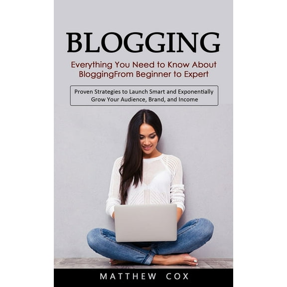Blogging: Everything You Need to Know About Blogging From Beginner to Expert (Proven Strategies to Launch Smart and Expo, (Paperback)
