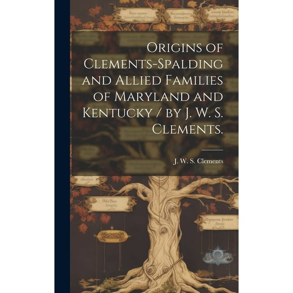 Origins of Clements-Spalding and Allied Families of Maryland and Kentucky / by J. W. S. Clements., (Hardcover)