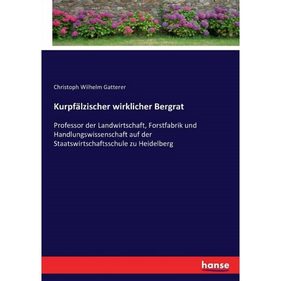 KurpfÃ¤lzischer wirklicher Bergrat: Professor der Landwirtschaft, Forstfabrik und Handlungswissenschaft auf der Staatswir, (Paperback)