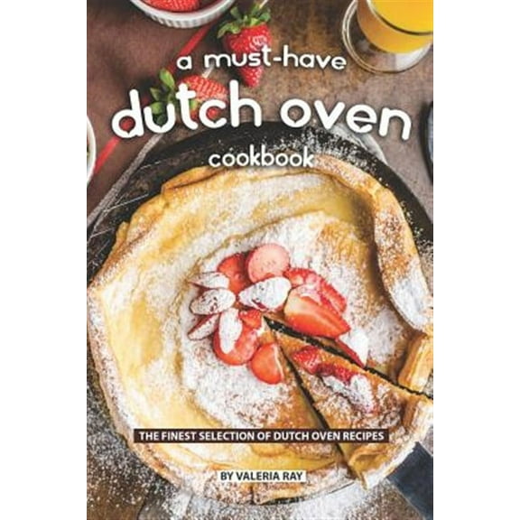 A Must-Have Dutch Oven Cookbook: The Finest Selection of Dutch Oven Recipes (Paperback) by Valeria Ray