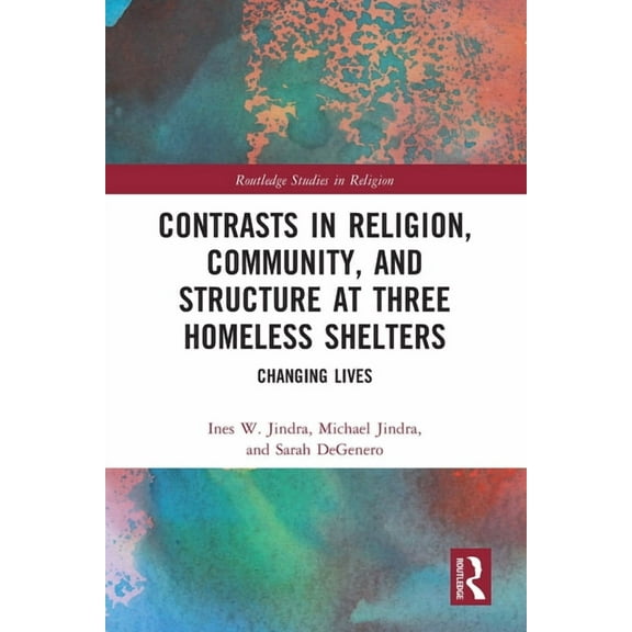 Routledge Studies in Religion Contrasts in Religion, Community, and Structure at Three Homeless Shelters: Changing Lives, (Paperback)