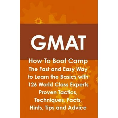 GMAT How To Boot Camp: The Fast and Easy Way to Learn the Basics with 126 World Class Experts Proven Tactics, Techniques, Facts, Hints, Tips and Advice - (Best Way To Study For The Gmat In One Month)