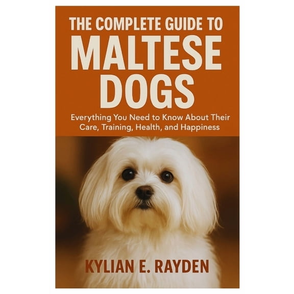 The Complete Guide To Maltese Dogs: Everything You Need to Know About Their Care, Training, Health, and Happiness, (Paperback)
