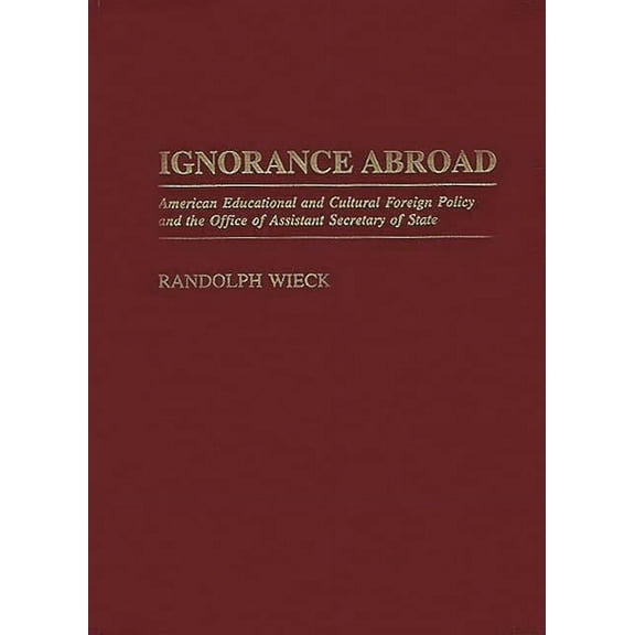 Ignorance Abroad: American Educational and Cultural Foreign Policy and the Office of Assistant Secretary of State, (Hardcover)