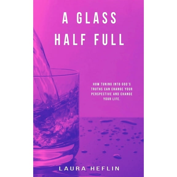 A Glass Half Full: How Tuning Into God's Truths Can Change Your Perspective And Change Your Life, (Paperback)