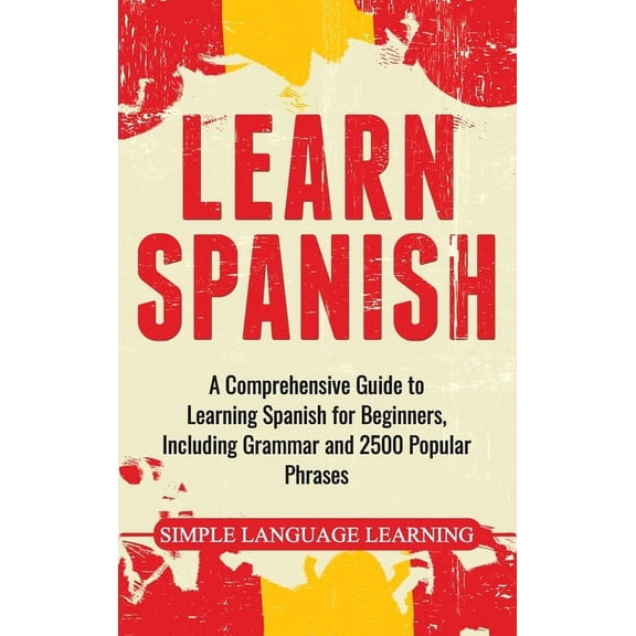 Learn Spanish: A Comprehensive Guide to Learning Spanish for Beginners, Including Grammar and 2500 Popular Phrases, (Hardcover)